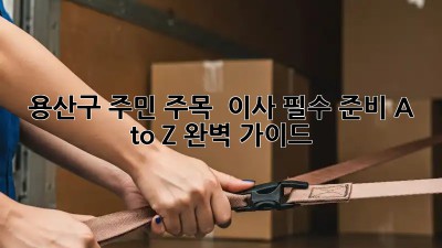 용산구 주민 주목! 🏠 이사 필수 준비 A to Z 완벽 가이드 🚀