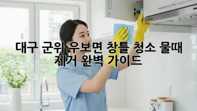 대구 군위 우보면 창틀 청소, 물때 제거 완벽 가이드!